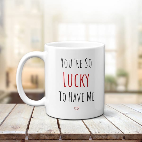 You're So Lucky To Have Me Mug - valentines gag gifts